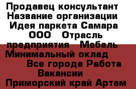 Продавец-консультант › Название организации ­ Идея паркета-Самара, ООО › Отрасль предприятия ­ Мебель › Минимальный оклад ­ 25 000 - Все города Работа » Вакансии   . Приморский край,Артем г.